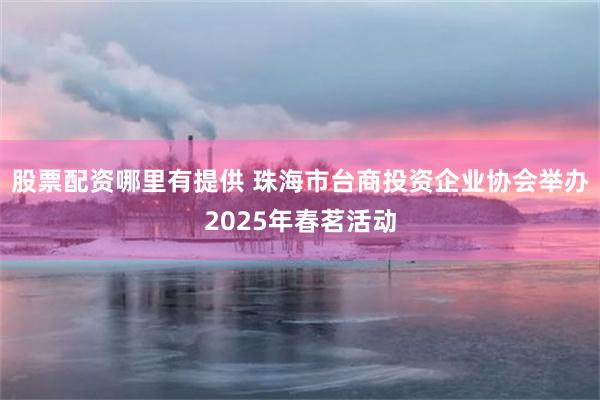 股票配资哪里有提供 珠海市台商投资企业协会举办2025年春茗活动