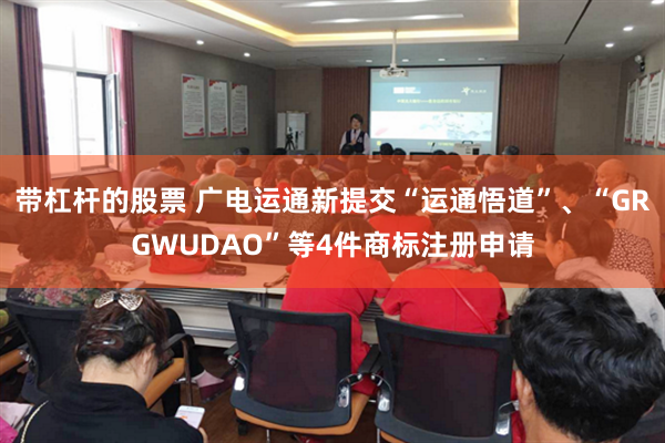带杠杆的股票 广电运通新提交“运通悟道”、“GRGWUDAO”等4件商标注册申请