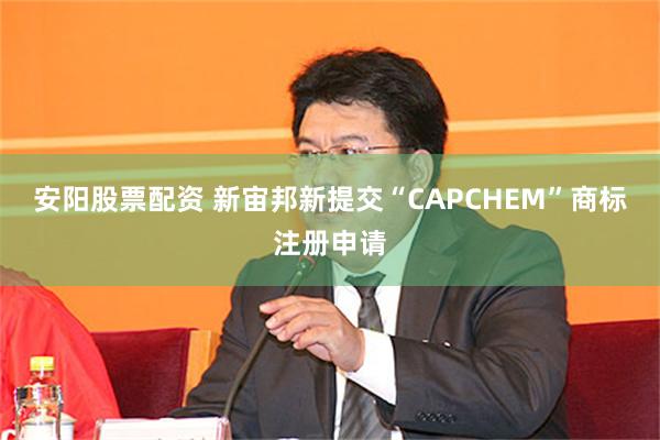 安阳股票配资 新宙邦新提交“CAPCHEM”商标注册申请