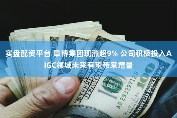 实盘配资平台 阜博集团现涨超9% 公司积极投入AIGC领域未来有望带来增量