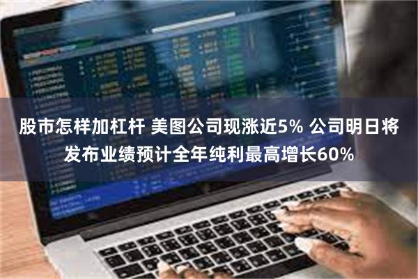 股市怎样加杠杆 美图公司现涨近5% 公司明日将发布业绩预计全年纯利最高增长60%