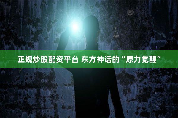 正规炒股配资平台 东方神话的“原力觉醒”