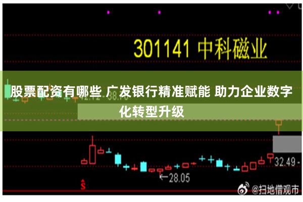 股票配资有哪些 广发银行精准赋能 助力企业数字化转型升级