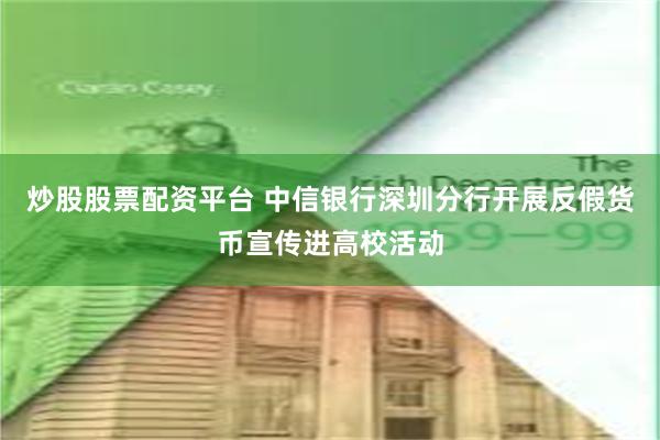 炒股股票配资平台 中信银行深圳分行开展反假货币宣传进高校活动