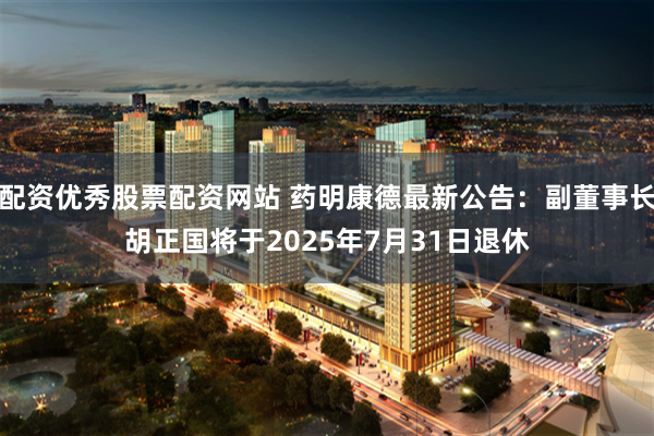 配资优秀股票配资网站 药明康德最新公告：副董事长胡正国将于2025年7月31日退休
