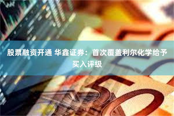 股票融资开通 华鑫证券：首次覆盖利尔化学给予买入评级