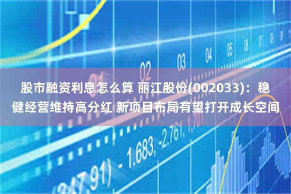 股市融资利息怎么算 丽江股份(002033)：稳健经营维持高分红 新项目布局有望打开成长空间