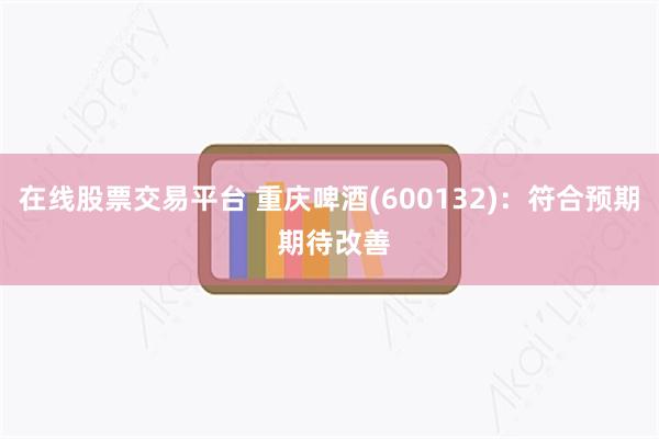 在线股票交易平台 重庆啤酒(600132)：符合预期 期待改善