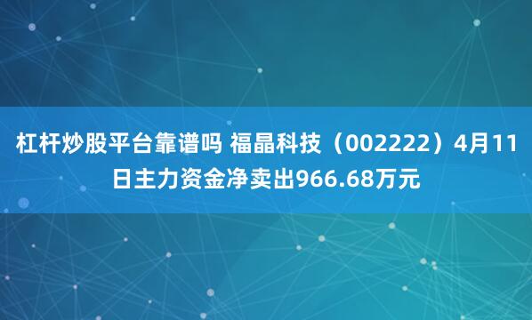 杠杆炒股平台靠谱吗 福晶科技（002222）4月11日主力资金净卖出966.68万元