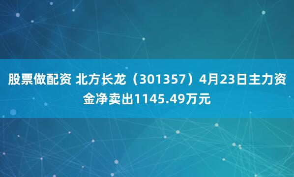 股票做配资 北方长龙（301357）4月23日主力资金净卖出1145.49万元