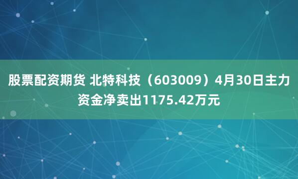 股票配资期货 北特科技（603009）4月30日主力资金净卖出1175.42万元