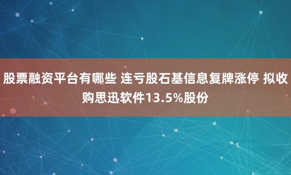 股票融资平台有哪些 连亏股石基信息复牌涨停 拟收购思迅软件13.5%股份