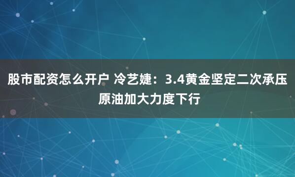 股市配资怎么开户 冷艺婕：3.4黄金坚定二次承压 原油加大力度下行