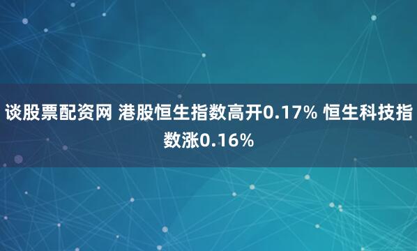 谈股票配资网 港股恒生指数高开0.17% 恒生科技指数涨0.16%
