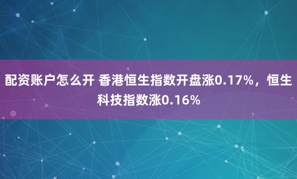配资账户怎么开 香港恒生指数开盘涨0.17%，恒生科技指数涨0.16%