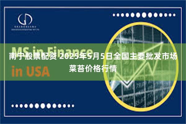 南宁股票配资 2025年5月5日全国主要批发市场菜苔价格行情