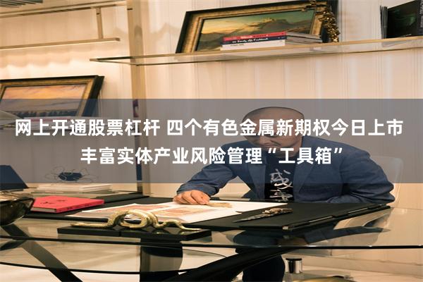 网上开通股票杠杆 四个有色金属新期权今日上市 丰富实体产业风险管理“工具箱”