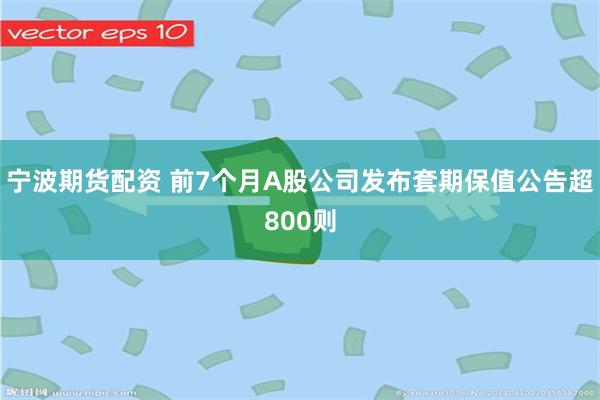 宁波期货配资 前7个月A股公司发布套期保值公告超800则