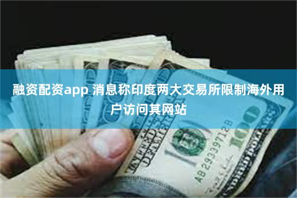 融资配资app 消息称印度两大交易所限制海外用户访问其网站