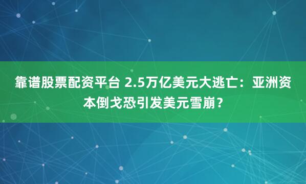 靠谱股票配资平台 2.5万亿美元大逃亡：亚洲资本倒戈恐引发美元雪崩？