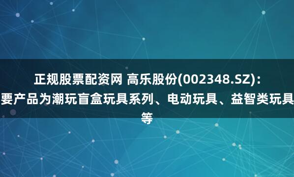 正规股票配资网 高乐股份(002348.SZ)：主要产品为潮玩盲盒玩具系列、电动玩具、益智类玩具等