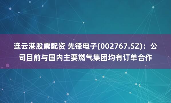 连云港股票配资 先锋电子(002767.SZ)：公司目前与国内主要燃气集团均有订单合作