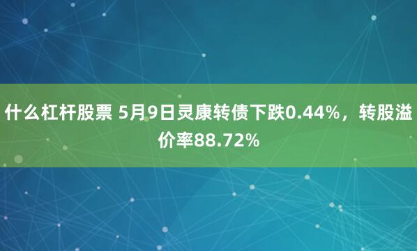 什么杠杆股票 5月9日灵康转债下跌0.44%，转股溢价率88.72%