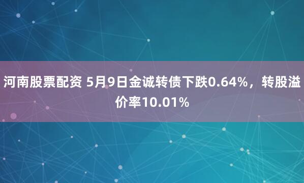 河南股票配资 5月9日金诚转债下跌0.64%，转股溢价率10.01%