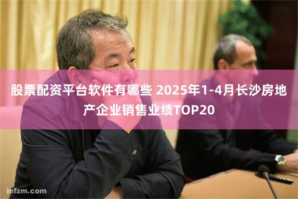 股票配资平台软件有哪些 2025年1-4月长沙房地产企业销售业绩TOP20