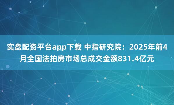 实盘配资平台app下载 中指研究院：2025年前4月全国法拍房市场总成交金额831.4亿元