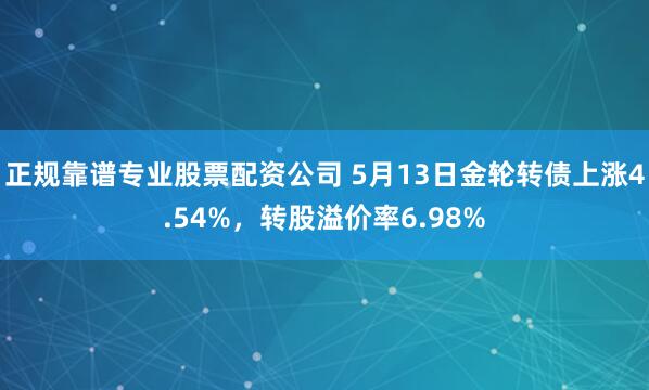 正规靠谱专业股票配资公司 5月13日金轮转债上涨4.54%，转股溢价率6.98%