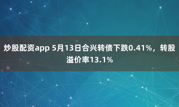 炒股配资app 5月13日合兴转债下跌0.41%，转股溢价率13.1%