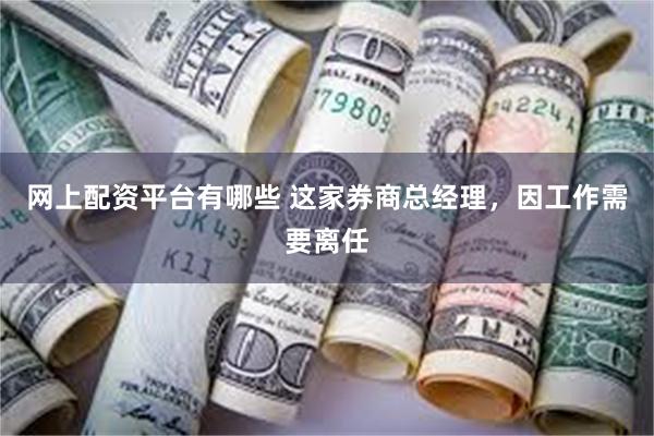 网上配资平台有哪些 这家券商总经理，因工作需要离任
