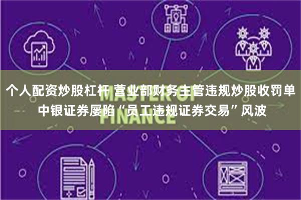 个人配资炒股杠杆 营业部财务主管违规炒股收罚单 中银证券屡陷“员工违规证券交易”风波