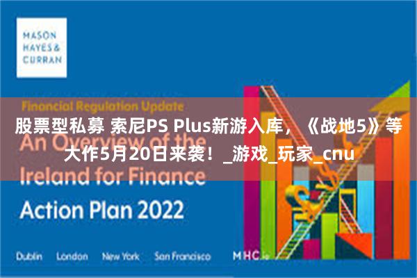 股票型私募 索尼PS Plus新游入库，《战地5》等大作5月20日来袭！_游戏_玩家_cnu
