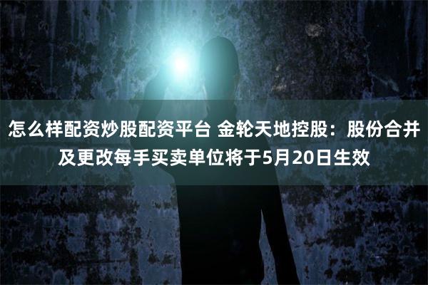 怎么样配资炒股配资平台 金轮天地控股：股份合并及更改每手买卖单位将于5月20日生效