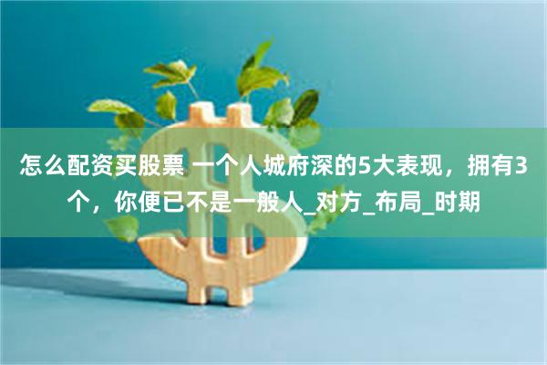 怎么配资买股票 一个人城府深的5大表现，拥有3个，你便已不是一般人_对方_布局_时期