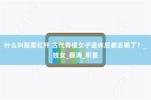 什么叫股票杠杆 古代青楼女子退休后都去哪了？_妓女_薛涛_积蓄