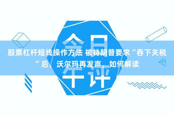 股票杠杆短线操作方法 被特朗普要求“吞下关税”后，沃尔玛再发声，如何解读