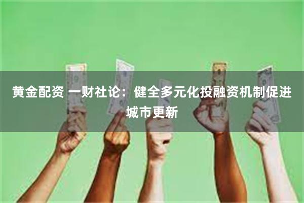 黄金配资 一财社论：健全多元化投融资机制促进城市更新