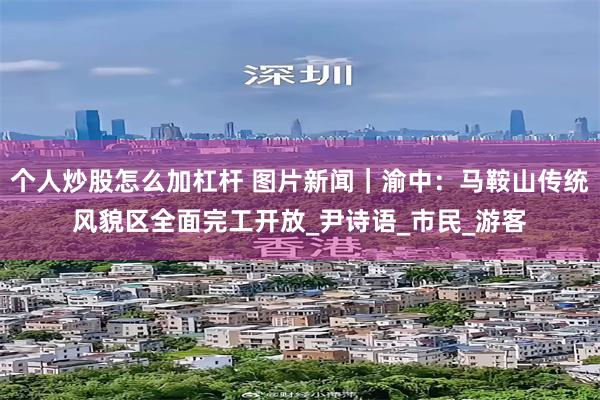 个人炒股怎么加杠杆 图片新闻｜渝中：马鞍山传统风貌区全面完工开放_尹诗语_市民_游客