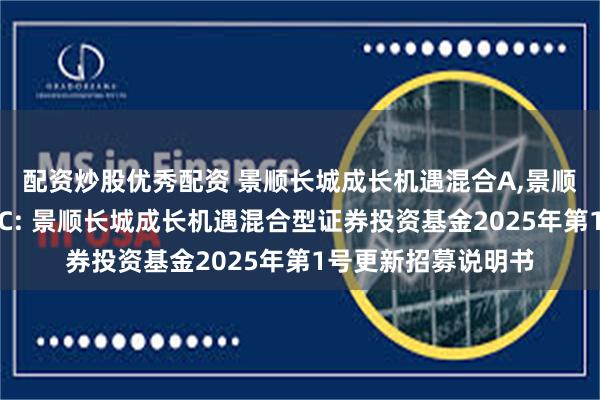 配资炒股优秀配资 景顺长城成长机遇混合A,景顺长城成长机遇混合C: 景顺长城成长机遇混合型证券投资基金2025年第1号更新招募说明书
