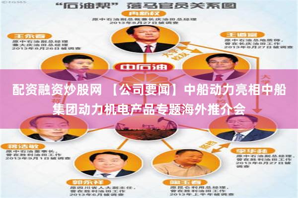 配资融资炒股网 【公司要闻】中船动力亮相中船集团动力机电产品专题海外推介会