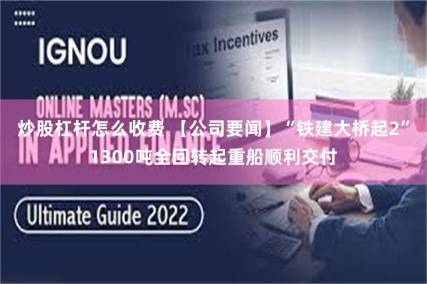 炒股杠杆怎么收费 【公司要闻】“铁建大桥起2”1300吨全回转起重船顺利交付
