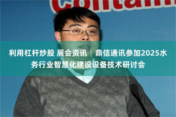 利用杠杆炒股 展会资讯│鼎信通讯参加2025水务行业智慧化建设设备技术研讨会