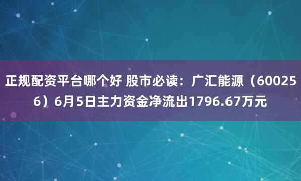 正规配资平台哪个好 股市必读：广汇能源（600256）6月5日主力资金净流出1796.67万元