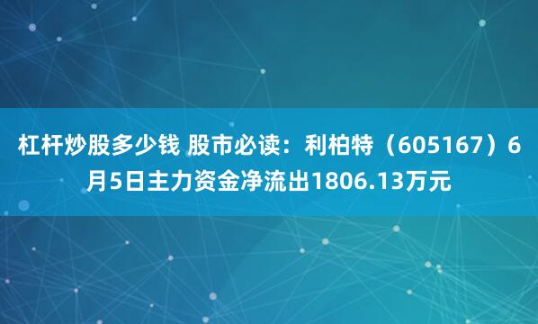 杠杆炒股多少钱 股市必读：利柏特（605167）6月5日主力资金净流出1806.13万元