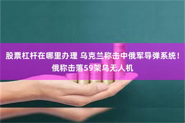 股票杠杆在哪里办理 乌克兰称击中俄军导弹系统！俄称击落59架乌无人机