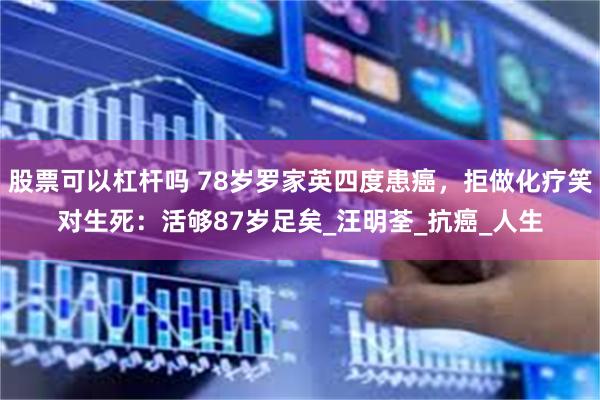 股票可以杠杆吗 78岁罗家英四度患癌，拒做化疗笑对生死：活够87岁足矣_汪明荃_抗癌_人生
