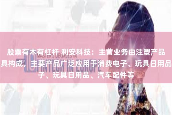 股票有木有杠杆 利安科技：主营业务由注塑产品和精密注塑模具构成，主要产品广泛应用于消费电子、玩具日用品、汽车配件等